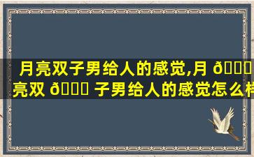 月亮双子男给人的感觉,月 🐕 亮双 🐋 子男给人的感觉怎么样